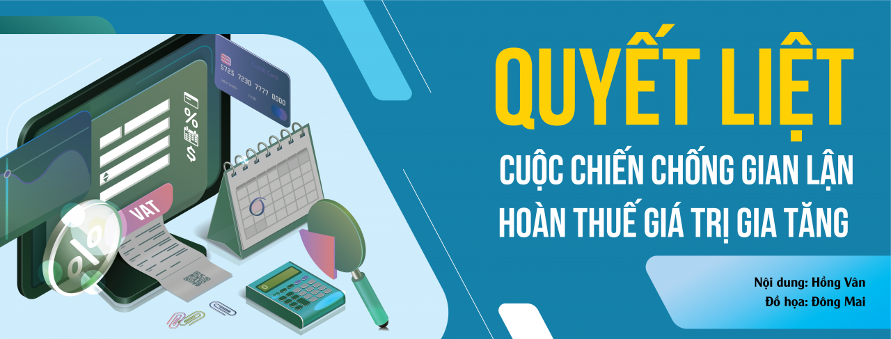 Longform: Quyết liệt cuộc chiến chống gian lận hoàn thuế giá trị gia tăng Longform: Quyết liệt cuộc chiến chống gian lận hoàn thuế giá trị gia tăng
